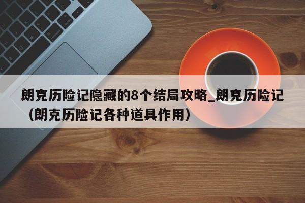 朗克历险记隐藏的8个结局攻略_朗克历险记（朗克历险记各种道具作用）