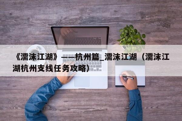 《濡沫江湖》——杭州篇_濡沫江湖（濡沫江湖杭州支线任务攻略）