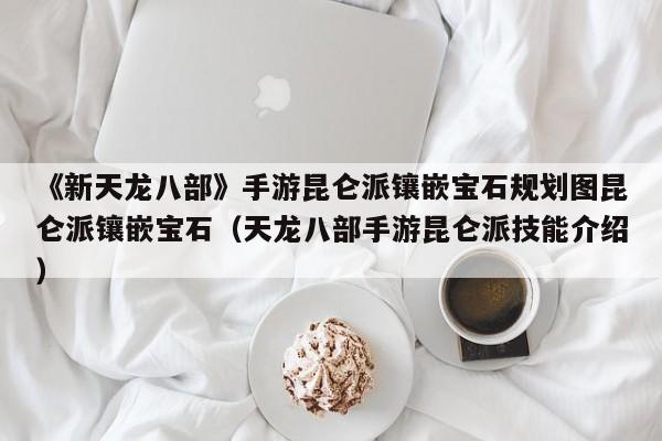 《新天龙八部》手游昆仑派镶嵌宝石规划图昆仑派镶嵌宝石（天龙八部手游昆仑派技能介绍）