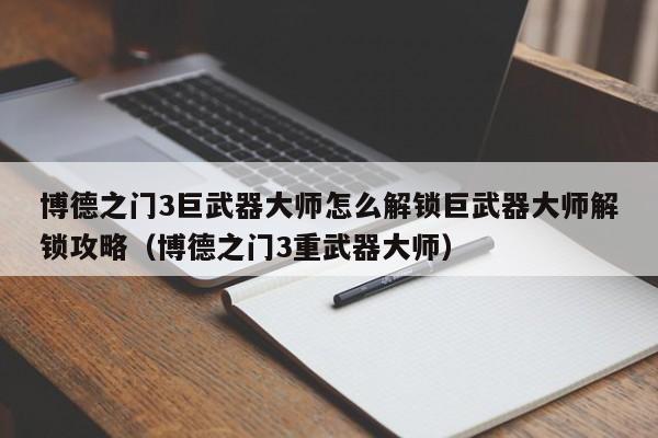 博德之门3巨武器大师怎么解锁巨武器大师解锁攻略（博德之门3重武器大师）