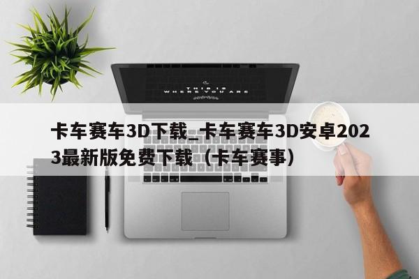 卡车赛车3D下载_卡车赛车3D安卓2023最新版免费下载（卡车赛事）