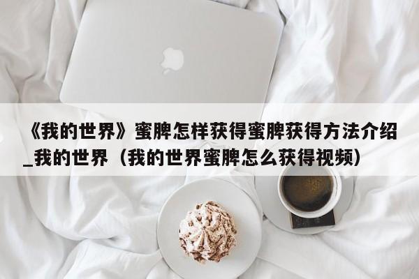 《我的世界》蜜脾怎样获得蜜脾获得方法介绍_我的世界（我的世界蜜脾怎么获得视频）