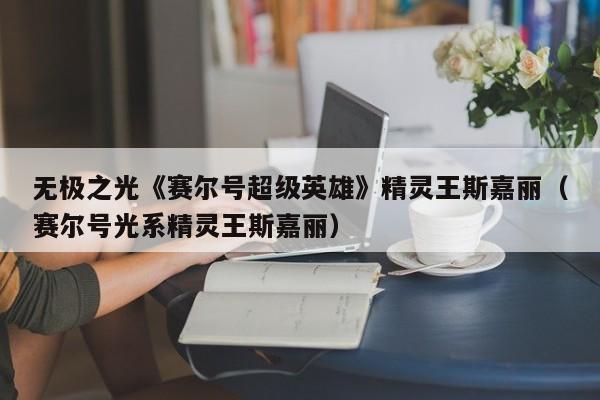 无极之光《赛尔号超级英雄》精灵王斯嘉丽（赛尔号光系精灵王斯嘉丽）