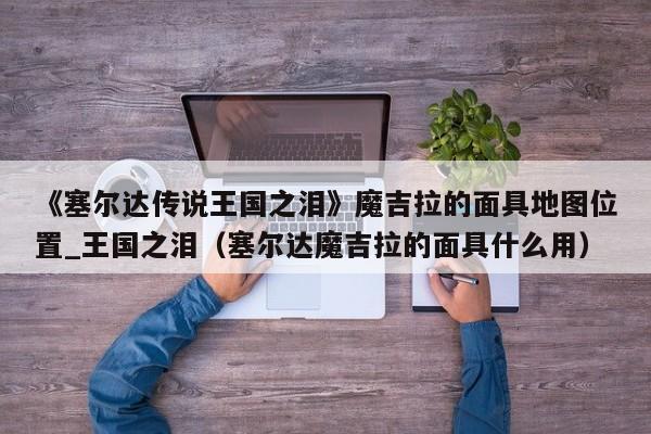 《塞尔达传说王国之泪》魔吉拉的面具地图位置_王国之泪（塞尔达魔吉拉的面具什么用）