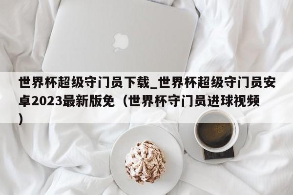 世界杯超级守门员下载_世界杯超级守门员安卓2023最新版免（世界杯守门员进球视频）