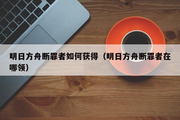 明日方舟断罪者如何获得（明日方舟断罪者在哪领）