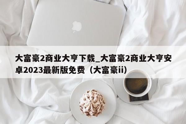 大富豪2商业大亨下载_大富豪2商业大亨安卓2023最新版免费（大富豪ii）