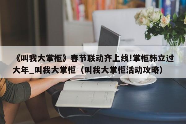 《叫我大掌柜》春节联动齐上线!掌柜韩立过大年_叫我大掌柜（叫我大掌柜活动攻略）