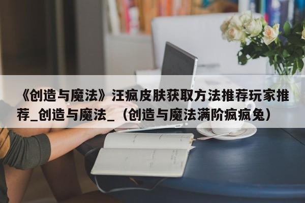 《创造与魔法》汪疯皮肤获取方法推荐玩家推荐_创造与魔法_（创造与魔法满阶疯疯兔）
