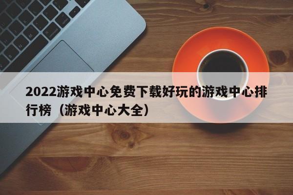 2022游戏中心免费下载好玩的游戏中心排行榜（游戏中心大全）