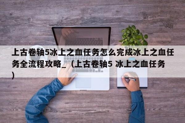 上古卷轴5冰上之血任务怎么完成冰上之血任务全流程攻略_（上古卷轴5 冰上之血任务）