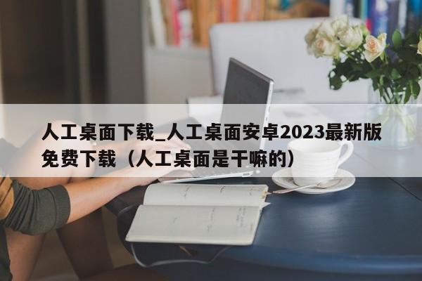 人工桌面下载_人工桌面安卓2023最新版免费下载（人工桌面是干嘛的）