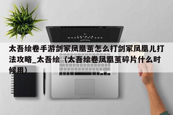 太吾绘卷手游剑冢凤凰茧怎么打剑冢凤凰儿打法攻略_太吾绘（太吾绘卷凤凰茧碎片什么时候用）