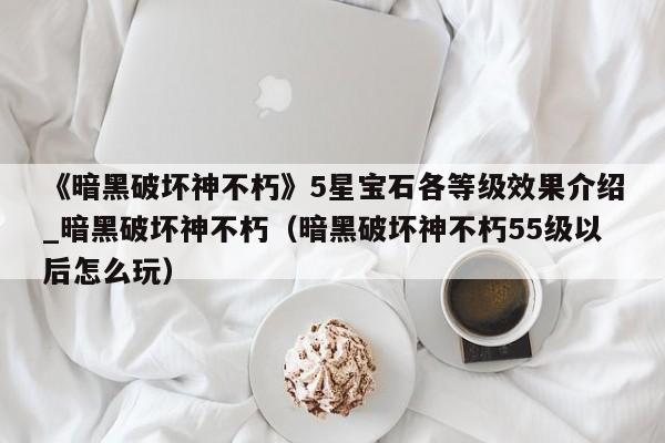 《暗黑破坏神不朽》5星宝石各等级效果介绍_暗黑破坏神不朽（暗黑破坏神不朽55级以后怎么玩）
