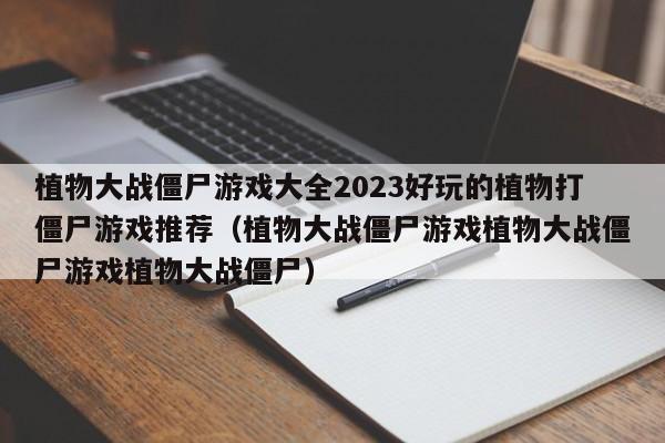 植物大战僵尸游戏大全2023好玩的植物打僵尸游戏推荐（植物大战僵尸游戏植物大战僵尸游戏植物大战僵尸）