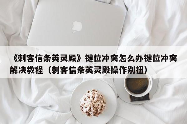 《刺客信条英灵殿》键位冲突怎么办键位冲突解决教程（刺客信条英灵殿操作别扭）