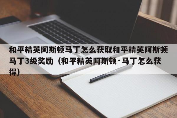 和平精英阿斯顿马丁怎么获取和平精英阿斯顿马丁3级奖励（和平精英阿斯顿·马丁怎么获得）