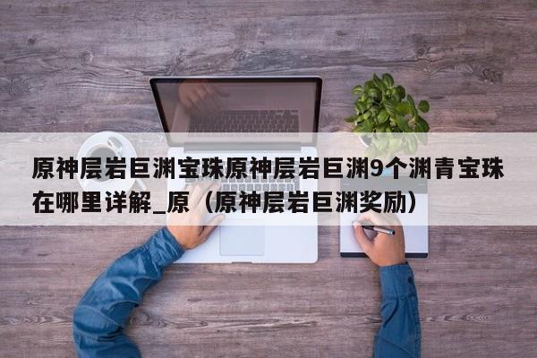 原神层岩巨渊宝珠原神层岩巨渊9个渊青宝珠在哪里详解_原（原神层岩巨渊奖励）