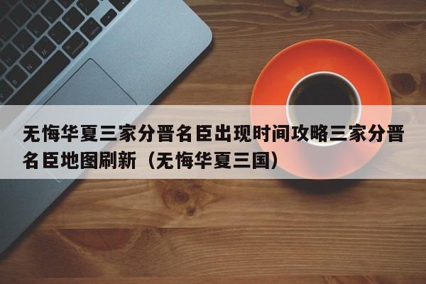 无悔华夏三家分晋名臣出现时间攻略三家分晋名臣地图刷新（无悔华夏三国）