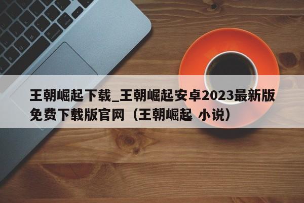 王朝崛起下载_王朝崛起安卓2023最新版免费下载版官网（王朝崛起 小说）