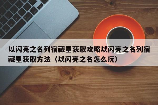 以闪亮之名列宿藏星获取攻略以闪亮之名列宿藏星获取方法（以闪亮之名怎么玩）