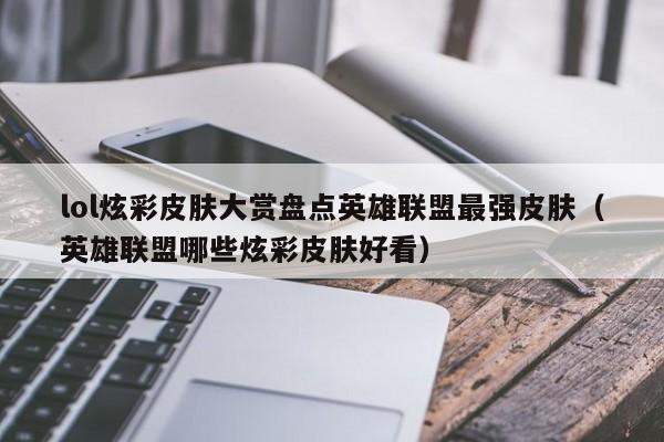 lol炫彩皮肤大赏盘点英雄联盟最强皮肤（英雄联盟哪些炫彩皮肤好看）