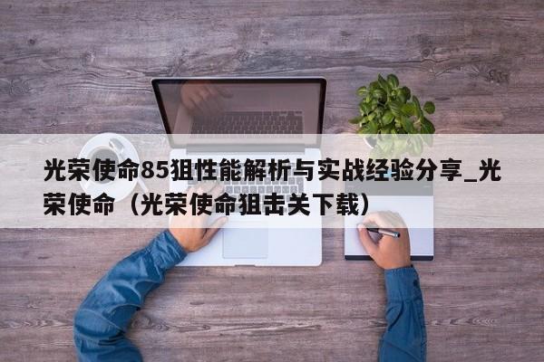 光荣使命85狙性能解析与实战经验分享_光荣使命（光荣使命狙击关下载）