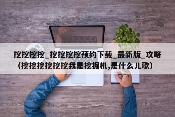 挖挖挖挖_挖挖挖挖预约下载_最新版_攻略（挖挖挖挖挖挖我是挖掘机,是什么儿歌）