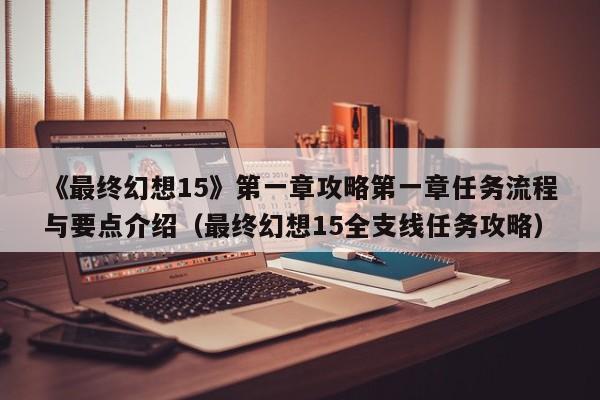 《最终幻想15》第一章攻略第一章任务流程与要点介绍（最终幻想15全支线任务攻略）