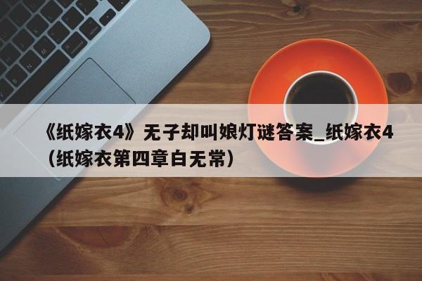 《纸嫁衣4》无子却叫娘灯谜答案_纸嫁衣4（纸嫁衣第四章白无常）