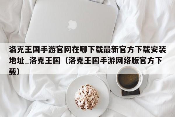 洛克王国手游官网在哪下载最新官方下载安装地址_洛克王国（洛克王国手游网络版官方下载）
