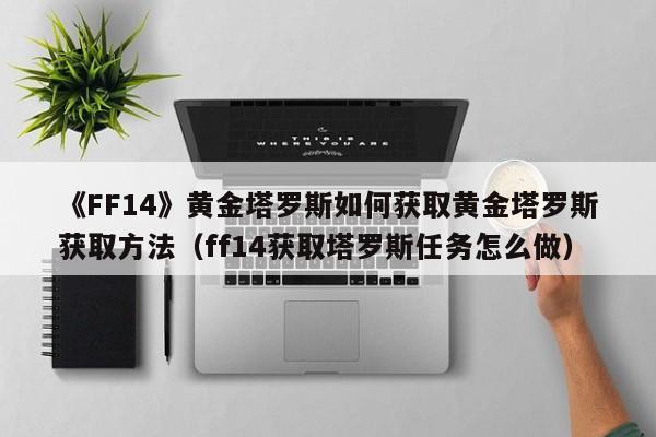 《FF14》黄金塔罗斯如何获取黄金塔罗斯获取方法（ff14获取塔罗斯任务怎么做）
