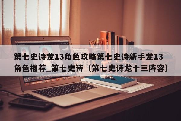 第七史诗龙13角色攻略第七史诗新手龙13角色推荐_第七史诗（第七史诗龙十三阵容）