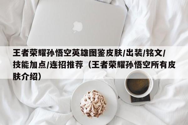 王者荣耀孙悟空英雄图鉴皮肤/出装/铭文/技能加点/连招推荐（王者荣耀孙悟空所有皮肤介绍）