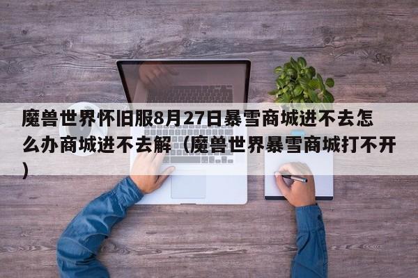 魔兽世界怀旧服8月27日暴雪商城进不去怎么办商城进不去解（魔兽世界暴雪商城打不开）
