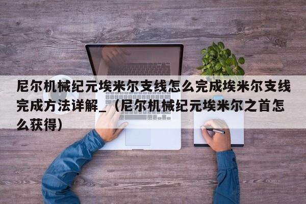 尼尔机械纪元埃米尔支线怎么完成埃米尔支线完成方法详解_（尼尔机械纪元埃米尔之首怎么获得）