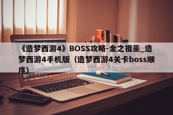 《造梦西游4》BOSS攻略-金之祖巫_造梦西游4手机版（造梦西游4关卡boss顺序）