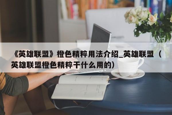 《英雄联盟》橙色精粹用法介绍_英雄联盟（英雄联盟橙色精粹干什么用的）