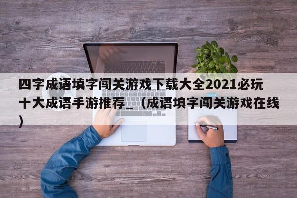 四字成语填字闯关游戏下载大全2021必玩十大成语手游推荐_（成语填字闯关游戏在线）