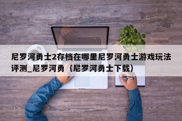 尼罗河勇士2存档在哪里尼罗河勇士游戏玩法评测_尼罗河勇（尼罗河勇士下载）