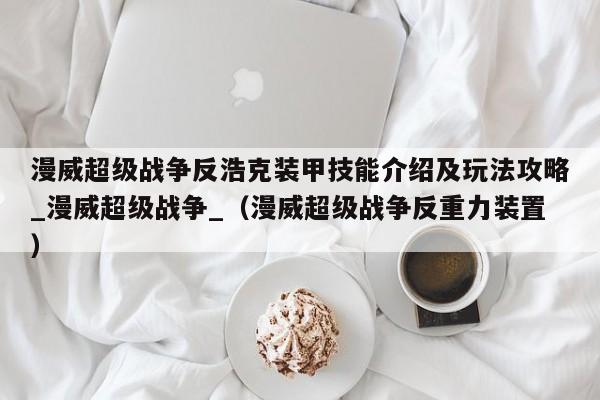 漫威超级战争反浩克装甲技能介绍及玩法攻略_漫威超级战争_（漫威超级战争反重力装置）