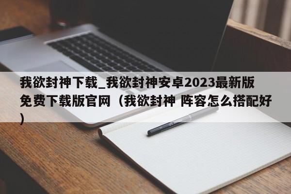 我欲封神下载_我欲封神安卓2023最新版免费下载版官网（我欲封神 阵容怎么搭配好）