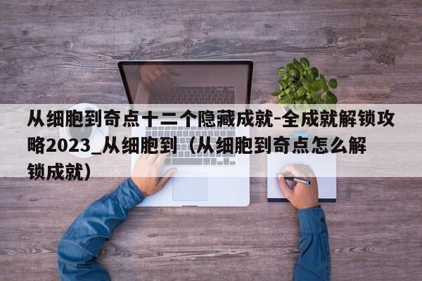 从细胞到奇点十二个隐藏成就-全成就解锁攻略2023_从细胞到（从细胞到奇点怎么解锁成就）
