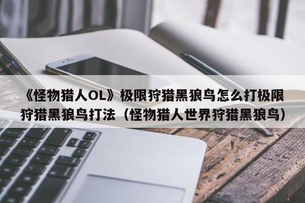 《怪物猎人OL》极限狩猎黑狼鸟怎么打极限狩猎黑狼鸟打法（怪物猎人世界狩猎黑狼鸟）