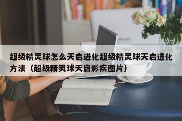 超级精灵球怎么天启进化超级精灵球天启进化方法（超级精灵球天启影疾图片）