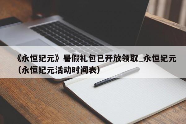 《永恒纪元》暑假礼包已开放领取_永恒纪元（永恒纪元活动时间表）