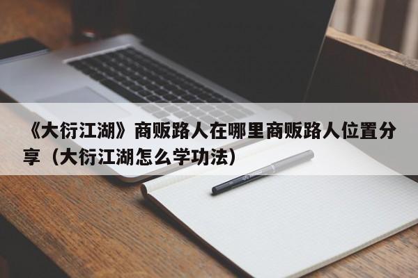 《大衍江湖》商贩路人在哪里商贩路人位置分享（大衍江湖怎么学功法）