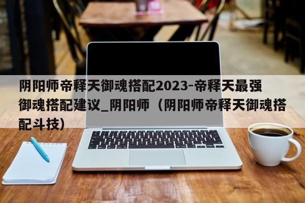 阴阳师帝释天御魂搭配2023-帝释天最强御魂搭配建议_阴阳师（阴阳师帝释天御魂搭配斗技）