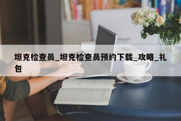 坦克检查员_坦克检查员预约下载_攻略_礼包