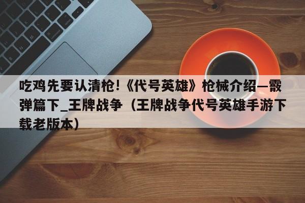吃鸡先要认清枪!《代号英雄》枪械介绍—霰弹篇下_王牌战争（王牌战争代号英雄手游下载老版本）